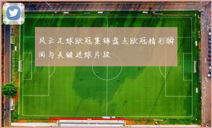 风云足球欧冠集锦盘点欧冠精彩瞬间与关键进球片段