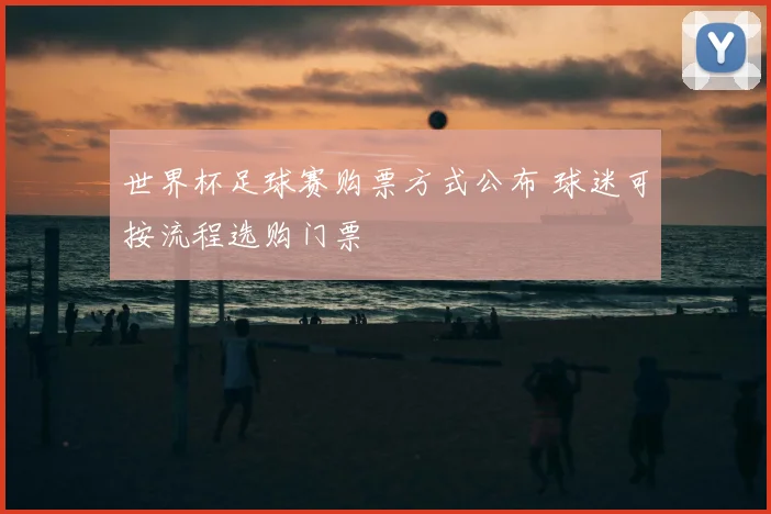 世界杯足球赛购票方式公布 球迷可按流程选购门票