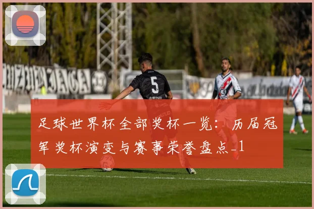 足球世界杯全部奖杯一览:历届冠军奖杯演变与赛事荣誉盘点_1