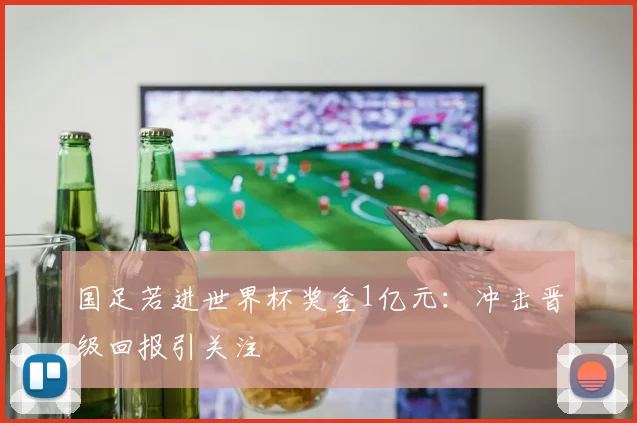 国足若进世界杯奖金1亿元:冲击晋级回报引关注