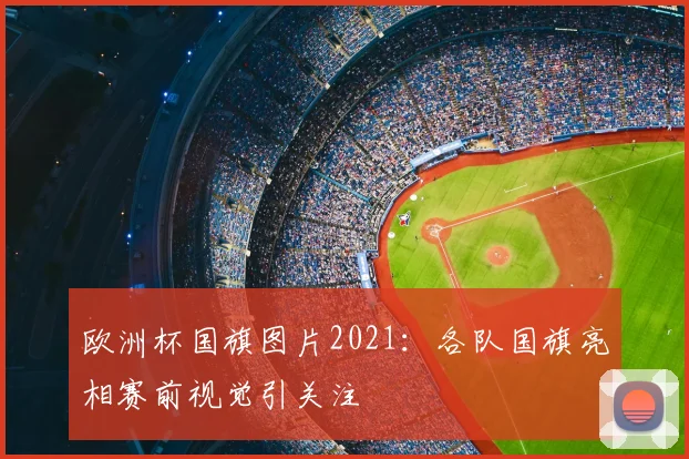 欧洲杯国旗图片2021:各队国旗亮相赛前视觉引关注
