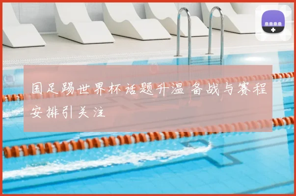 国足踢世界杯话题升温 备战与赛程安排引关注