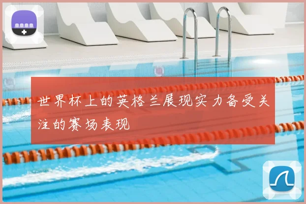 世界杯上的英格兰展现实力备受关注的赛场表现