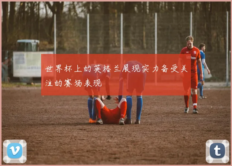 世界杯上的英格兰展现实力备受关注的赛场表现