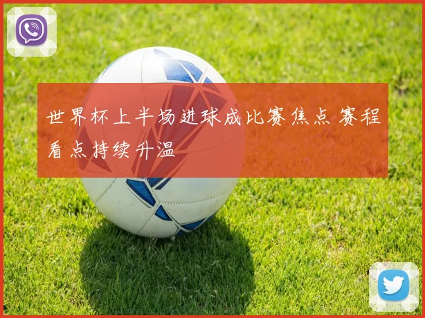 世界杯上半场进球成比赛焦点 赛程看点持续升温