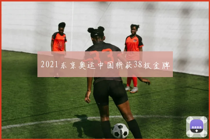 2021东京奥运中国斩获38枚金牌