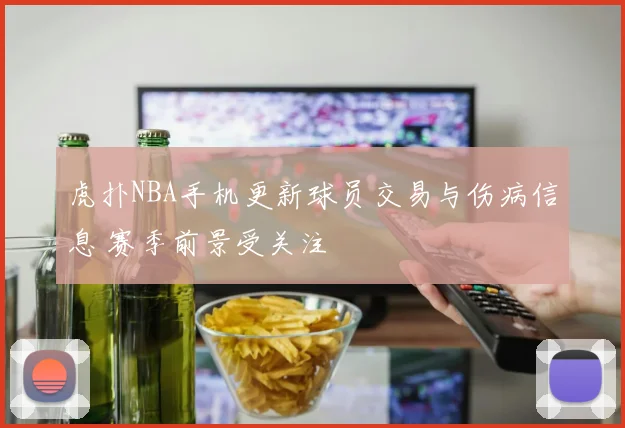 虎扑NBA手机更新球员交易与伤病信息 赛季前景受关注