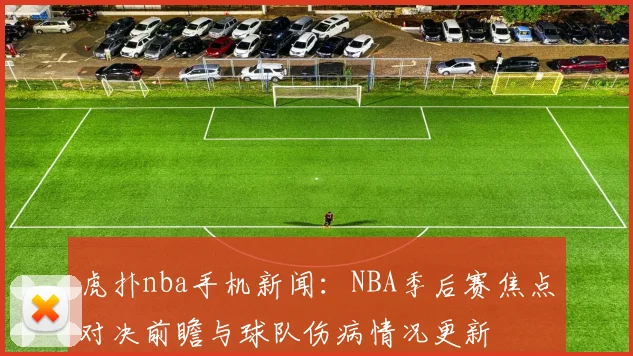 虎扑nba手机新闻：NBA季后赛焦点对决前瞻与球队伤病情况更新
